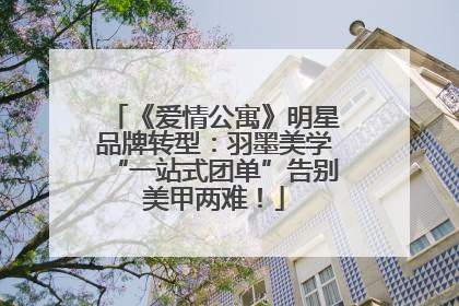 《爱情公寓》明星品牌转型：羽墨美学“一站式团单”告别美甲两难！