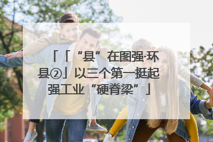 「“县”在图强·环县②」以三个第一挺起强工业“硬脊梁”