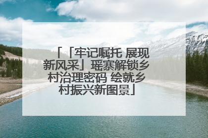 「牢记嘱托 展现新风采」瑶寨解锁乡村治理密码 绘就乡村振兴新图景