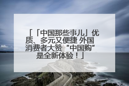 「中国那些事儿」优质、多元又便捷 外国消费者大赞“中国购”是全新体验！