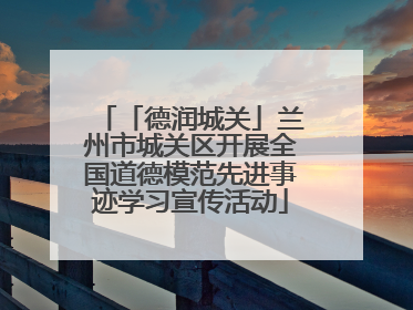「德润城关」兰州市城关区开展全国道德模范先进事迹学习宣传活动