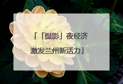「摄影」夜经济激发兰州新活力