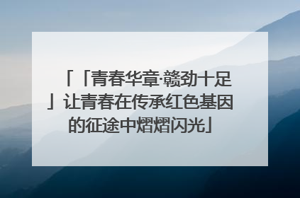 「青春华章·赣劲十足」让青春在传承红色基因的征途中熠熠闪光