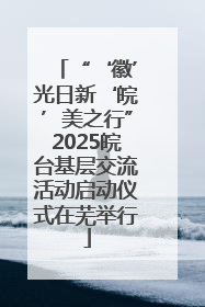“‘徽’光日新‘皖’美之行”2025皖台基层交流活动启动仪式在芜举行