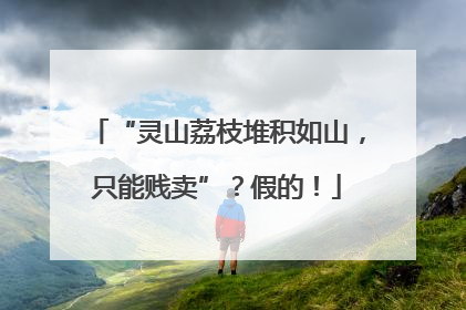 “灵山荔枝堆积如山，只能贱卖”？假的！
