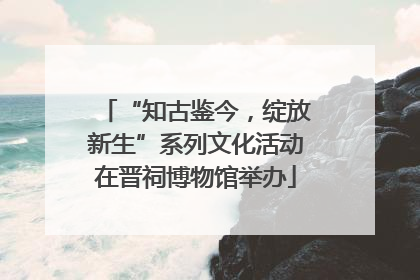 “知古鉴今，绽放新生”系列文化活动在晋祠博物馆举办