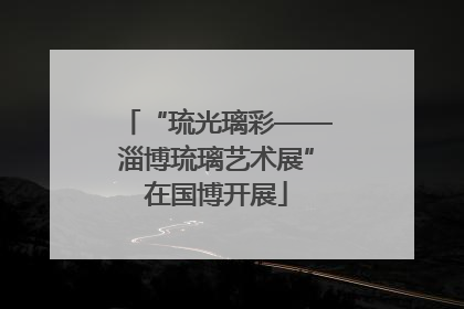 “琉光璃彩——淄博琉璃艺术展”在国博开展