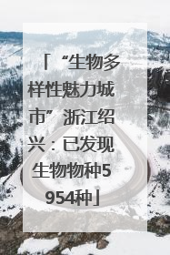 “生物多样性魅力城市”浙江绍兴：已发现生物物种5954种