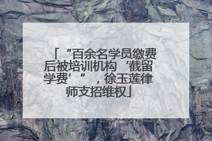 “百余名学员缴费后被培训机构‘截留学费’”，徐玉莲律师支招维权