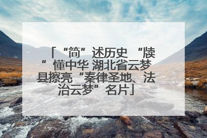 “简”述历史 “牍”懂中华 湖北省云梦县擦亮“秦律圣地、法治云梦”名片