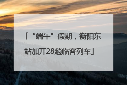 “端午”假期，衡阳东站加开28趟临客列车
