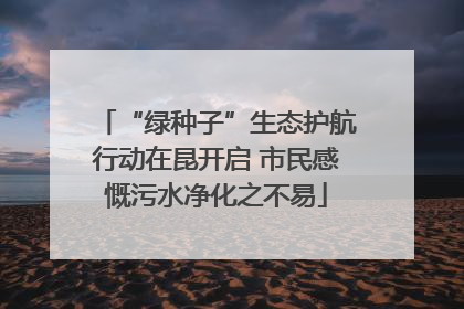 “绿种子”生态护航行动在昆开启 市民感慨污水净化之不易