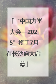“中国力学大会—2025”将于7月在长沙盛大启幕
