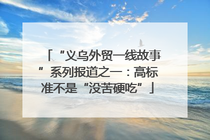 “义乌外贸一线故事”系列报道之一：高标准不是“没苦硬吃”