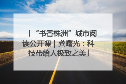 “书香株洲”城市阅读公开课｜龚曙光：科技带给人极致之美