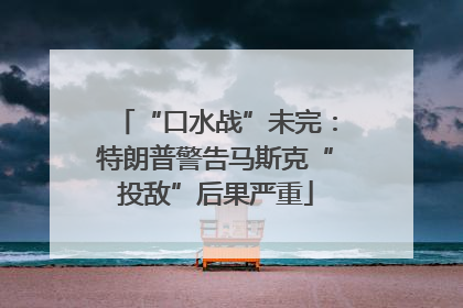 “口水战”未完：特朗普警告马斯克“投敌”后果严重