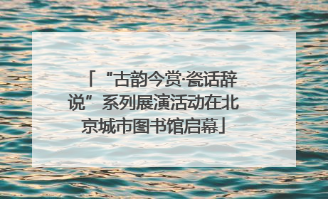 “古韵今赏·瓷话辞说”系列展演活动在北京城市图书馆启幕