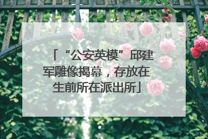 “公安英模”邱建军雕像揭幕，存放在生前所在派出所