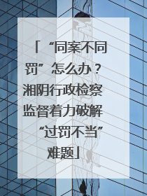 “同案不同罚”怎么办？湘阴行政检察监督着力破解“过罚不当”难题