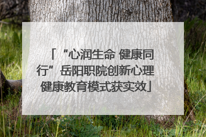 “心润生命 健康同行”岳阳职院创新心理健康教育模式获实效