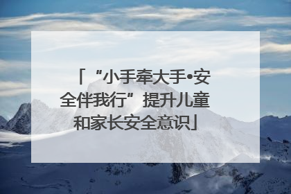 “小手牵大手•安全伴我行”提升儿童和家长安全意识