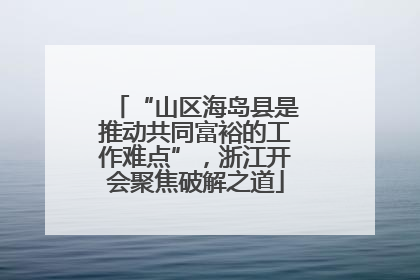 “山区海岛县是推动共同富裕的工作难点”，浙江开会聚焦破解之道