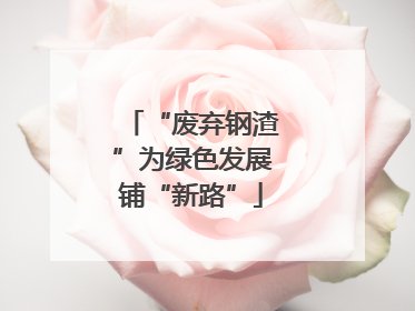“废弃钢渣”为绿色发展铺“新路”