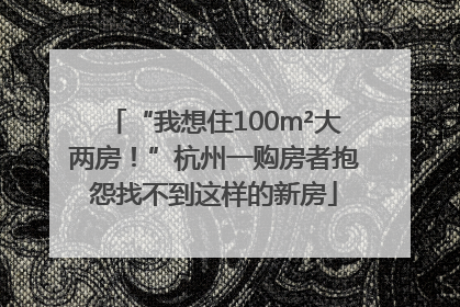 “我想住100m²大两房！”杭州一购房者抱怨找不到这样的新房