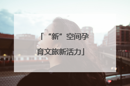 “新”空间孕育文旅新活力