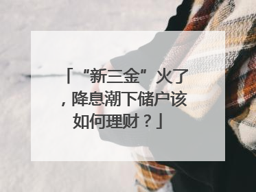 “新三金”火了，降息潮下储户该如何理财？