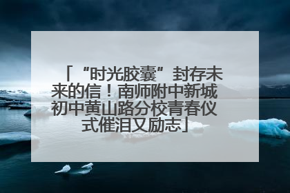 “时光胶囊”封存未来的信！南师附中新城初中黄山路分校青春仪式催泪又励志