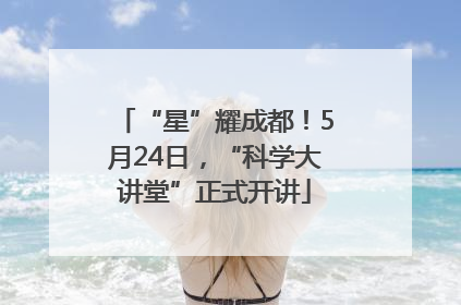 “星”耀成都！5月24日，“科学大讲堂”正式开讲