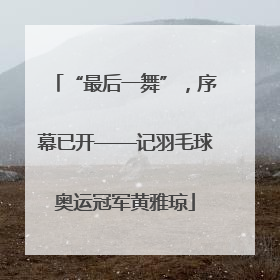 “最后一舞”，序幕已开——记羽毛球奥运冠军黄雅琼