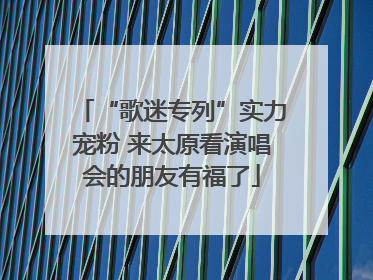 “歌迷专列”实力宠粉 来太原看演唱会的朋友有福了