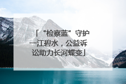 “检察蓝”守护一江碧水，公益诉讼助力长河蝶变