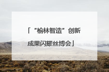 “榆林智造”创新成果闪耀丝博会