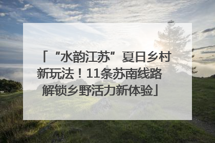 “水韵江苏”夏日乡村新玩法！11条苏南线路解锁乡野活力新体验