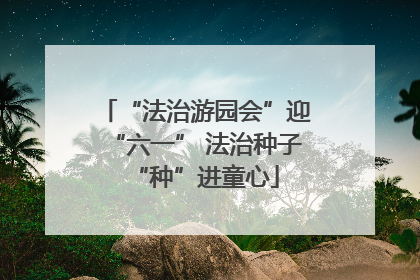 “法治游园会”迎“六一” 法治种子“种”进童心