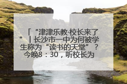 “津津乐教·校长来了”丨长沙市一中为何被学生称为“读书的天堂”？今晚8：30，听校长为你揭秘背后的秘密