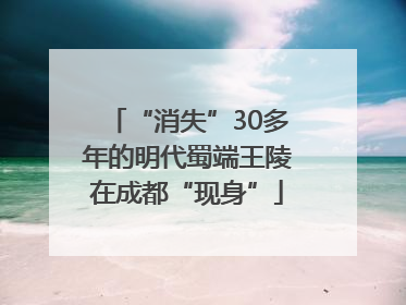 “消失”30多年的明代蜀端王陵在成都“现身”