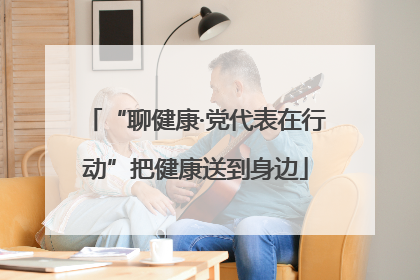 “聊健康·党代表在行动”把健康送到身边