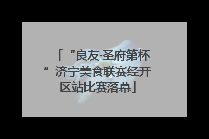 “良友·圣府第杯”济宁美食联赛经开区站比赛落幕