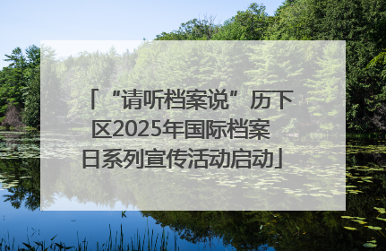 “请听档案说”历下区2025年国际档案日系列宣传活动启动