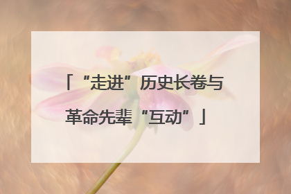 “走进”历史长卷与革命先辈“互动”