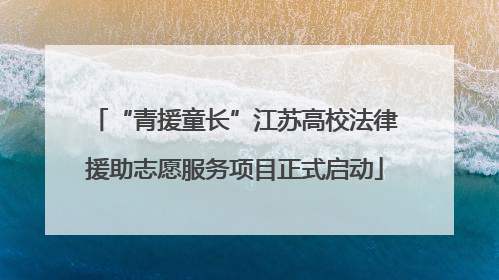 “青援童长”江苏高校法律援助志愿服务项目正式启动