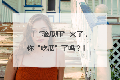 “验瓜师”火了，你“吃瓜”了吗？