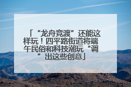 “龙舟竞渡”还能这样玩！四平路街道将端午民俗和科技潮玩“调”出这些创意