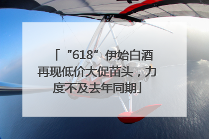 “618”伊始白酒再现低价大促苗头，力度不及去年同期
