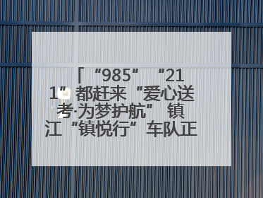 “985”“211”都赶来“爱心送考·为梦护航” 镇江“镇悦行”车队正式发车“赶考”