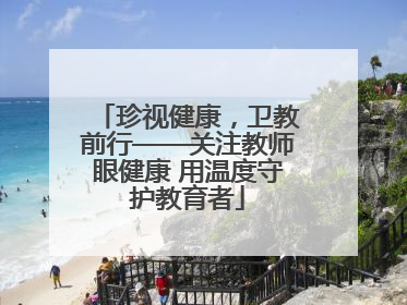 珍视健康，卫教前行——关注教师眼健康 用温度守护教育者